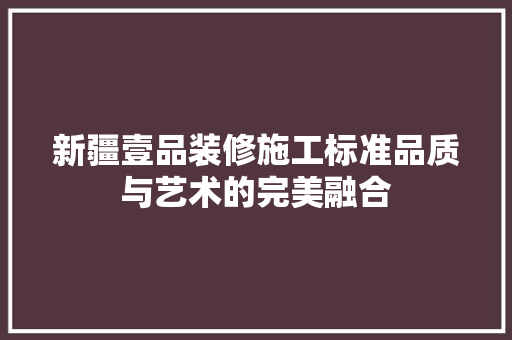 新疆壹品装修施工标准品质与艺术的完美融合