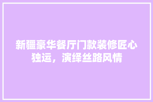 新疆豪华餐厅门款装修匠心独运，演绎丝路风情