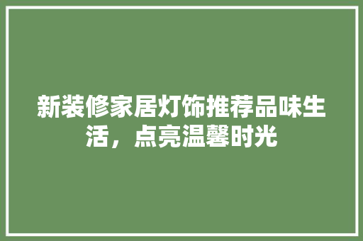 新装修家居灯饰推荐品味生活，点亮温馨时光