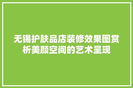 无锡护肤品店装修效果图赏析美颜空间的艺术呈现