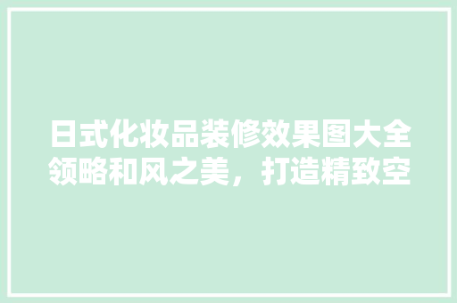 日式化妆品装修效果图大全领略和风之美，打造精致空间