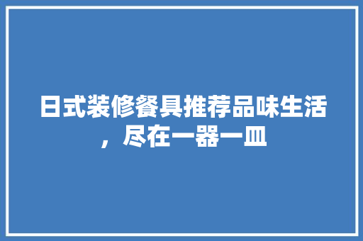 日式装修餐具推荐品味生活，尽在一器一皿