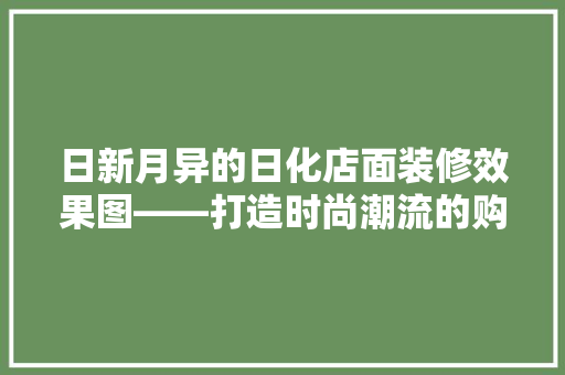日新月异的日化店面装修效果图——打造时尚潮流的购物体验