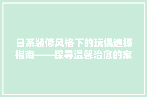 日系装修风格下的玩偶选择指南——探寻温馨治愈的家居氛围
