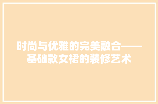 时尚与优雅的完美融合——基础款女裙的装修艺术