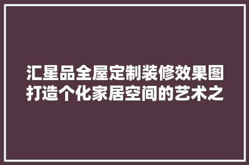汇星品全屋定制装修效果图打造个化家居空间的艺术之旅