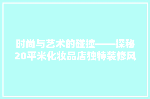 时尚与艺术的碰撞——探秘20平米化妆品店独特装修风格