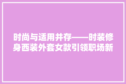 时尚与适用并存——时装修身西装外套女款引领职场新风尚