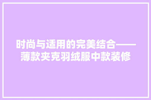 时尚与适用的完美结合——薄款夹克羽绒服中款装修