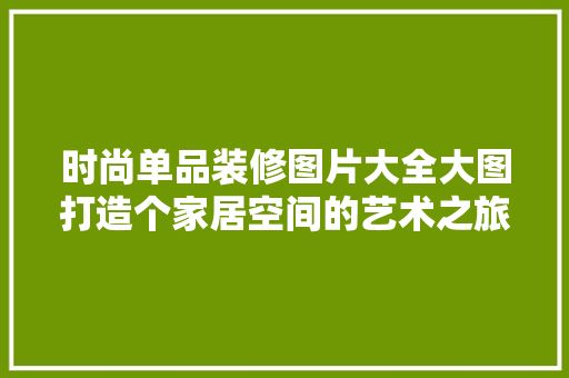时尚单品装修图片大全大图打造个家居空间的艺术之旅
