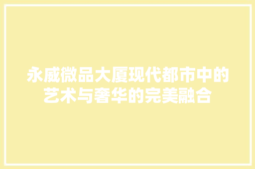 永威微品大厦现代都市中的艺术与奢华的完美融合