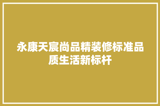 永康天宸尚品精装修标准品质生活新标杆