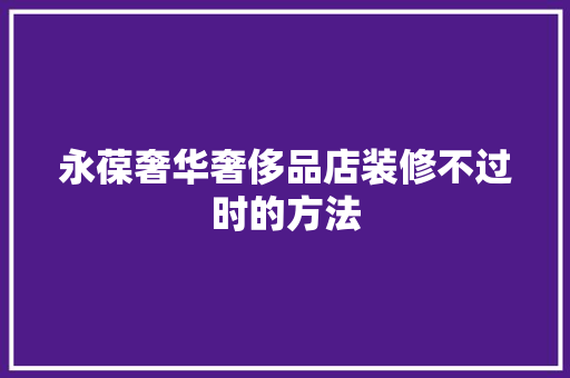 永葆奢华奢侈品店装修不过时的方法