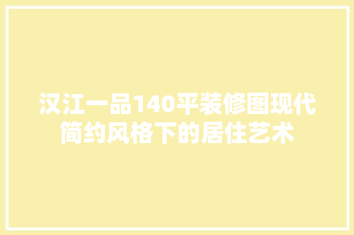 汉江一品140平装修图现代简约风格下的居住艺术