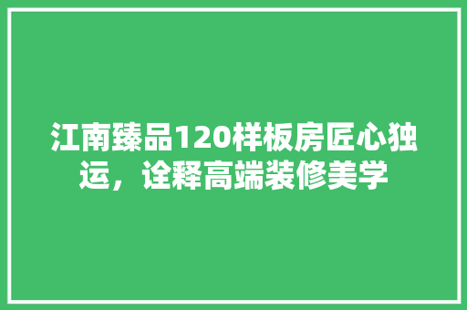 江南臻品120样板房匠心独运，诠释高端装修美学