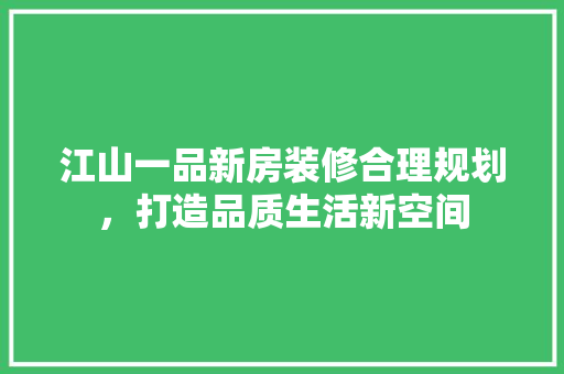 江山一品新房装修合理规划，打造品质生活新空间