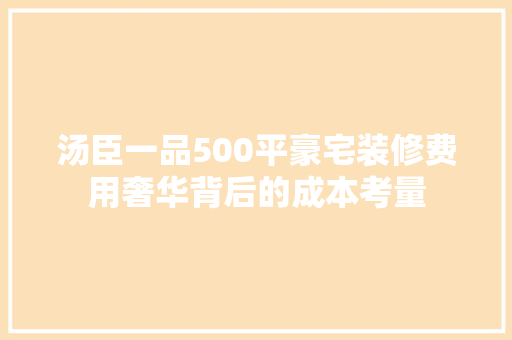 汤臣一品500平豪宅装修费用奢华背后的成本考量