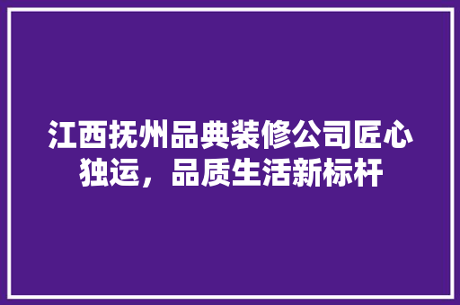 江西抚州品典装修公司匠心独运，品质生活新标杆