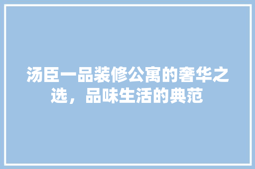 汤臣一品装修公寓的奢华之选，品味生活的典范