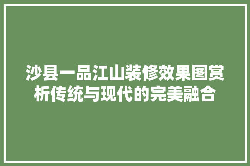 沙县一品江山装修效果图赏析传统与现代的完美融合