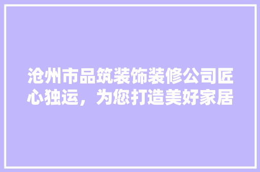沧州市品筑装饰装修公司匠心独运，为您打造美好家居