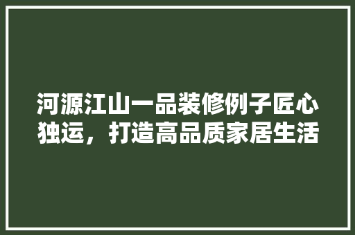 河源江山一品装修例子匠心独运，打造高品质家居生活