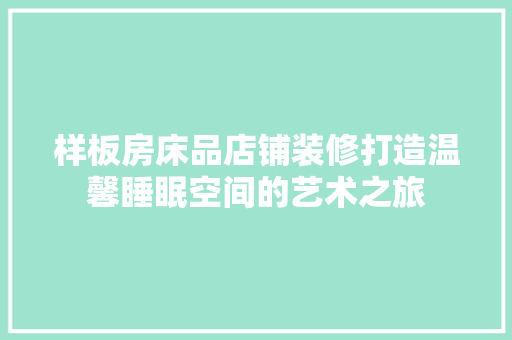 样板房床品店铺装修打造温馨睡眠空间的艺术之旅