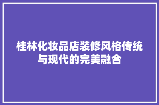 桂林化妆品店装修风格传统与现代的完美融合