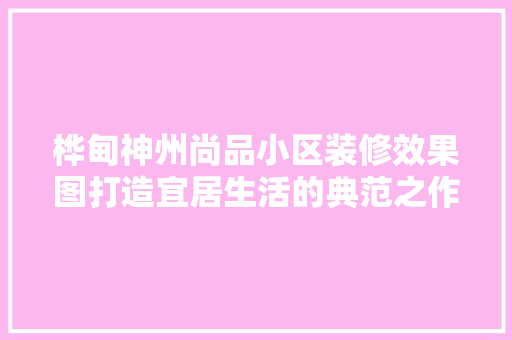 桦甸神州尚品小区装修效果图打造宜居生活的典范之作