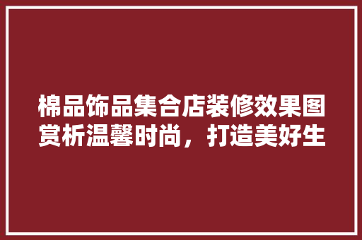 棉品饰品集合店装修效果图赏析温馨时尚，打造美好生活空间