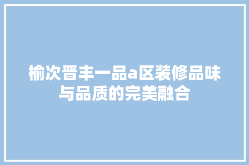 榆次晋丰一品a区装修品味与品质的完美融合