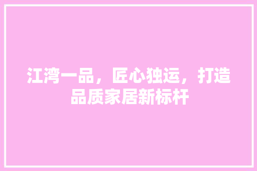江湾一品，匠心独运，打造品质家居新标杆
