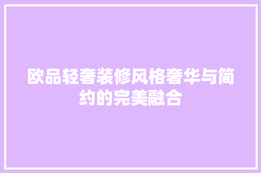 欧品轻奢装修风格奢华与简约的完美融合  第1张