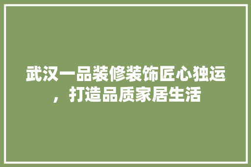 武汉一品装修装饰匠心独运，打造品质家居生活
