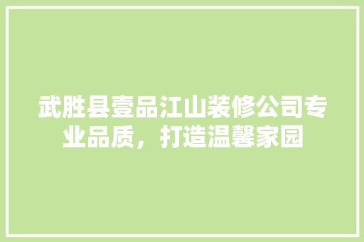 武胜县壹品江山装修公司专业品质，打造温馨家园