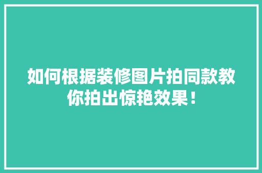 如何根据装修图片拍同款教你拍出惊艳效果！