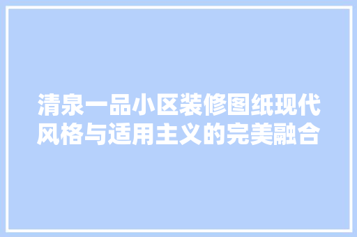 清泉一品小区装修图纸现代风格与适用主义的完美融合