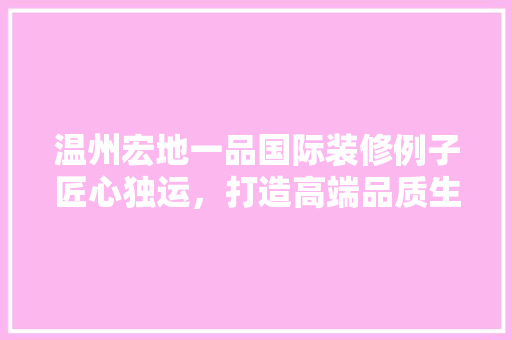 温州宏地一品国际装修例子匠心独运，打造高端品质生活空间