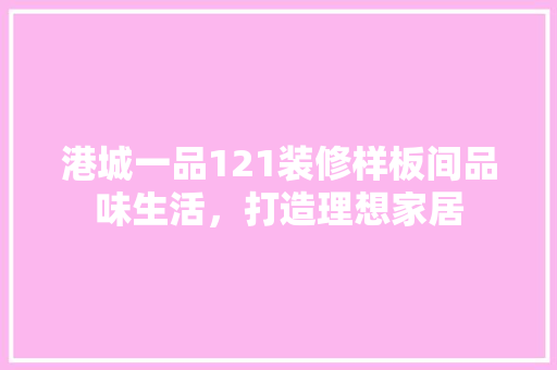 港城一品121装修样板间品味生活，打造理想家居