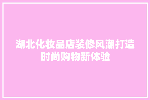 湖北化妆品店装修风潮打造时尚购物新体验