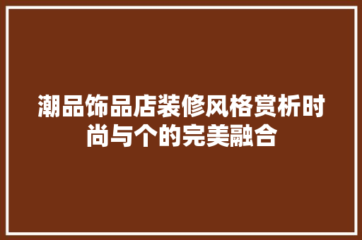 潮品饰品店装修风格赏析时尚与个的完美融合