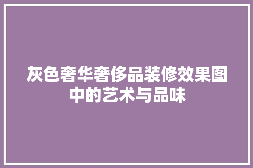 灰色奢华奢侈品装修效果图中的艺术与品味