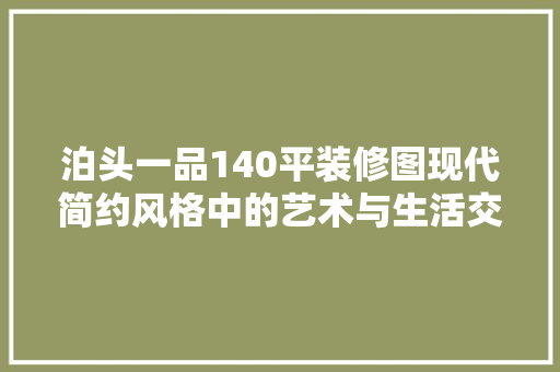 泊头一品140平装修图现代简约风格中的艺术与生活交融  第1张