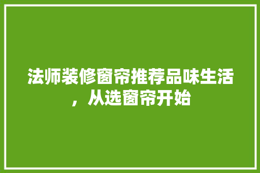 法师装修窗帘推荐品味生活，从选窗帘开始