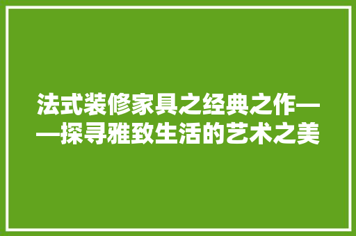 法式装修家具之经典之作——探寻雅致生活的艺术之美  第1张
