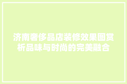 济南奢侈品店装修效果图赏析品味与时尚的完美融合
