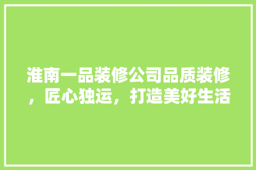 淮南一品装修公司品质装修，匠心独运，打造美好生活空间