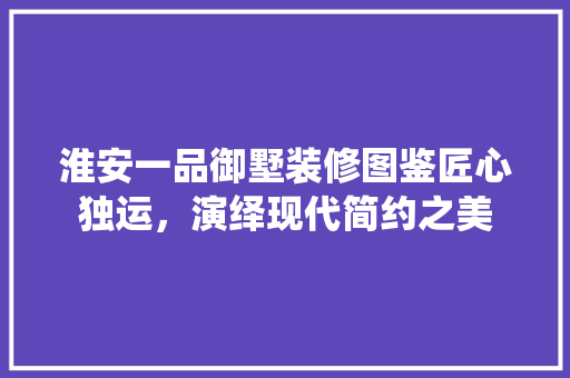 淮安一品御墅装修图鉴匠心独运，演绎现代简约之美