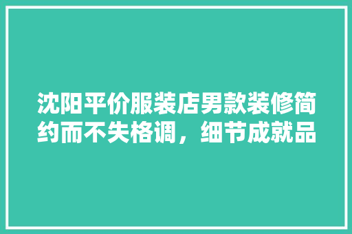 沈阳平价服装店男款装修简约而不失格调，细节成就品质