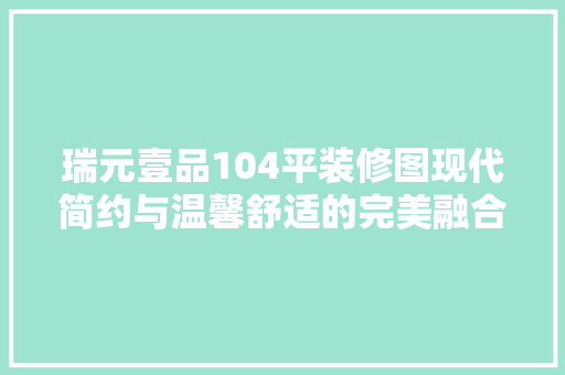 瑞元壹品104平装修图现代简约与温馨舒适的完美融合